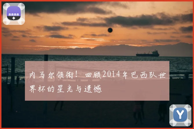 内马尔领衔!回顾2014年巴西队世界杯的星光与遗憾