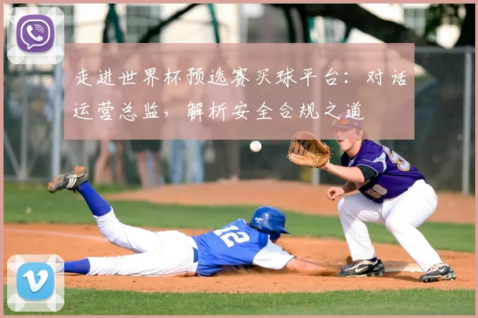 走进世界杯预选赛买球平台：对话运营总监，解析安全合规之道