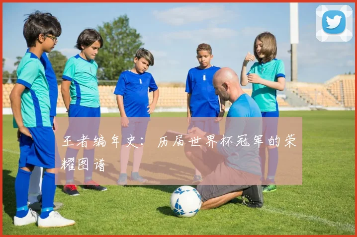 王者编年史:历届世界杯冠军的荣耀图谱