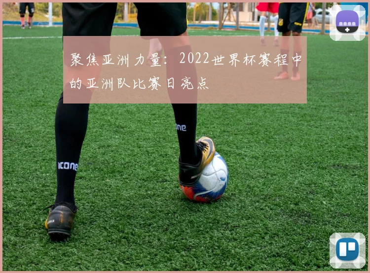 聚焦亚洲力量：2022世界杯赛程中的亚洲队比赛日亮点
