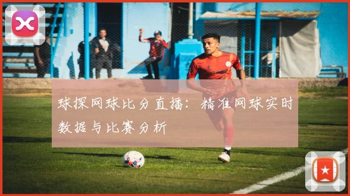 球探网球比分直播：精准网球实时数据与比赛分析