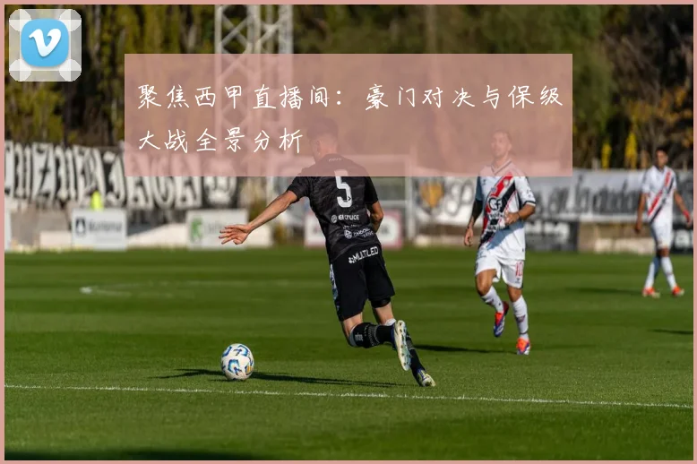 聚焦西甲直播间:豪门对决与保级大战全景分析