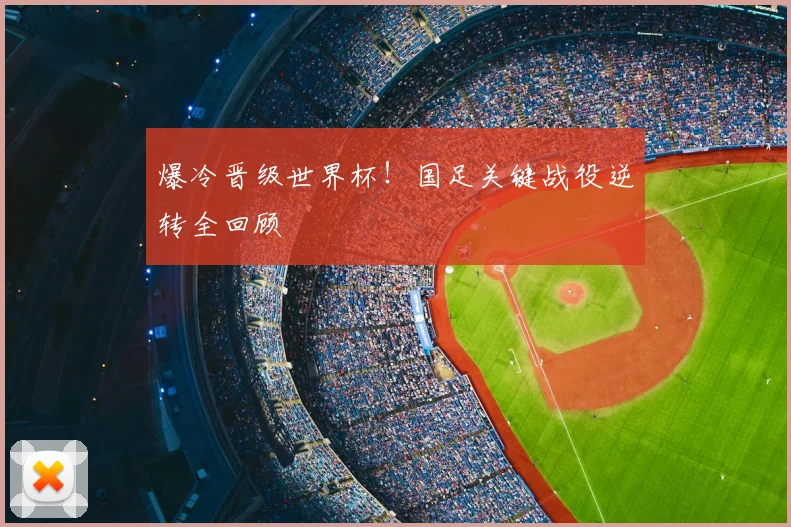 爆冷晋级世界杯！国足关键战役逆转全回顾