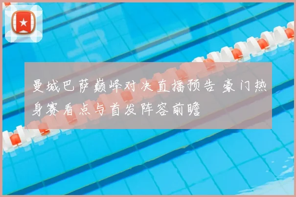 曼城巴萨巅峰对决直播预告 豪门热身赛看点与首发阵容前瞻