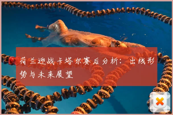 荷兰迎战卡塔尔赛后分析：出线形势与未来展望