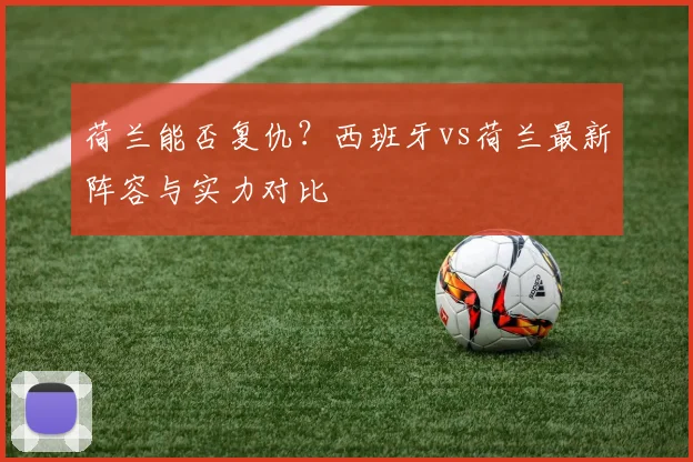 荷兰能否复仇？西班牙vs荷兰最新阵容与实力对比