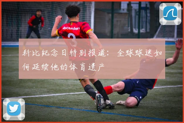 科比纪念日特别报道:全球球迷如何延续他的体育遗产