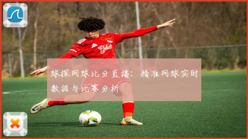 球探网球比分直播：精准网球实时数据与比赛分析