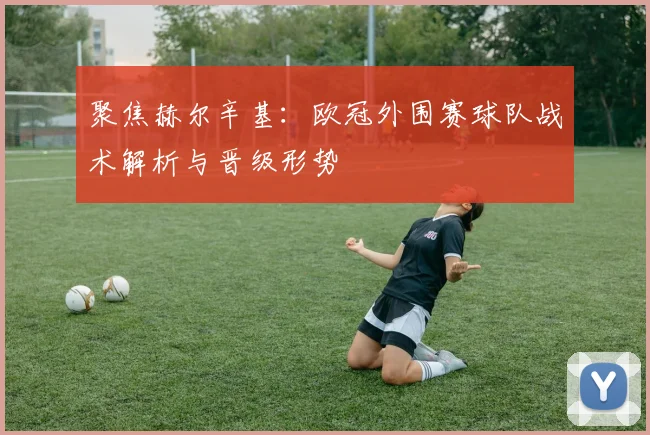 聚焦赫尔辛基:欧冠外围赛球队战术解析与晋级形势