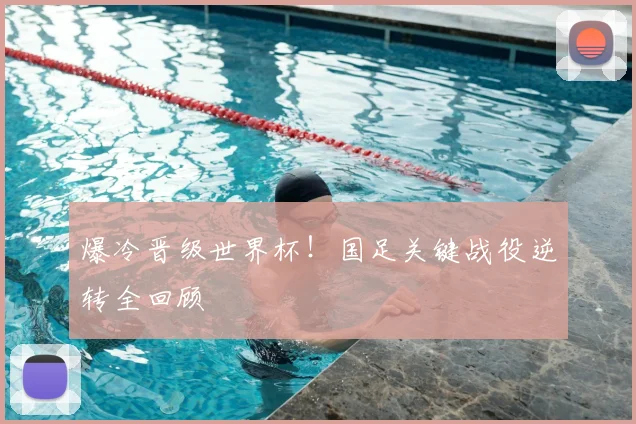 爆冷晋级世界杯！国足关键战役逆转全回顾