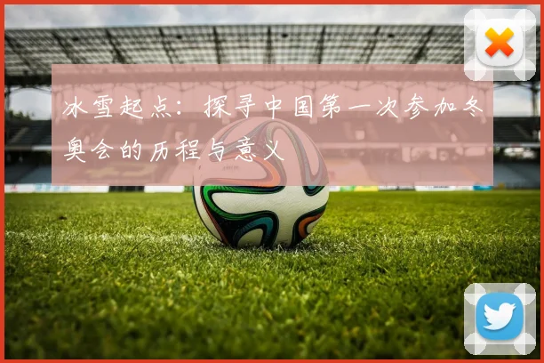 冰雪起点:探寻中国第一次参加冬奥会的历程与意义