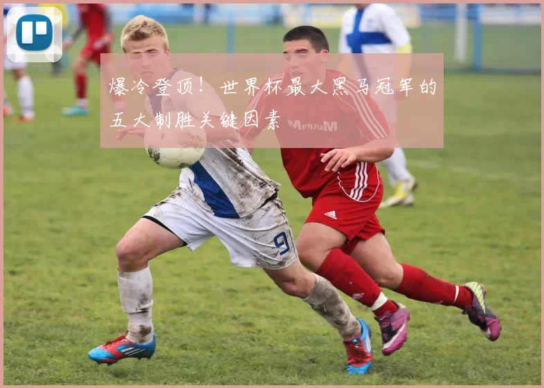 爆冷登顶！世界杯最大黑马冠军的五大制胜关键因素
