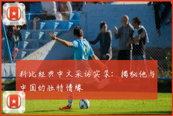 科比经典中文采访实录:揭秘他与中国的独特情缘