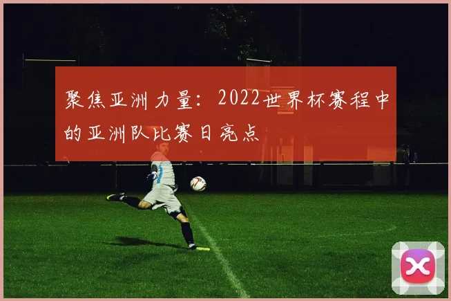 聚焦亚洲力量：2022世界杯赛程中的亚洲队比赛日亮点