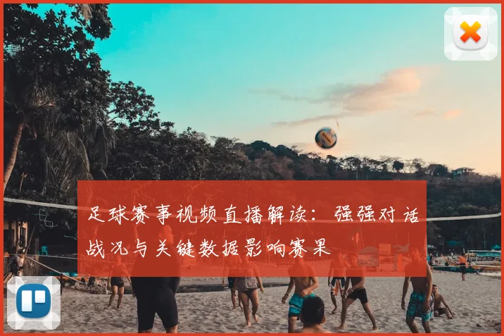 足球赛事视频直播解读：强强对话战况与关键数据影响赛果