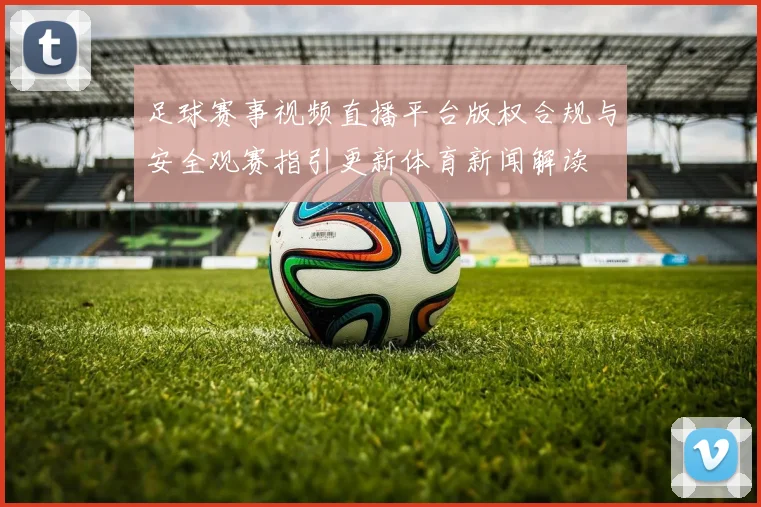 足球赛事视频直播平台版权合规与安全观赛指引更新体育新闻解读