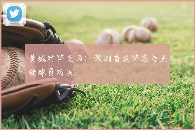 曼城对阵皇马：预测首发阵容与关键球员对决