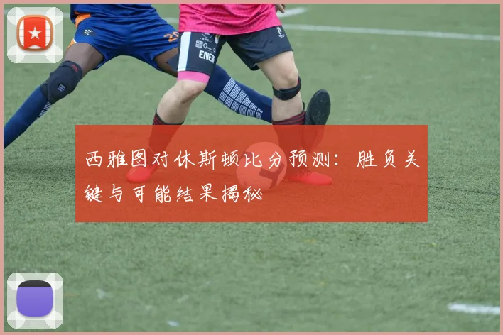 西雅图对休斯顿比分预测：胜负关键与可能结果揭秘