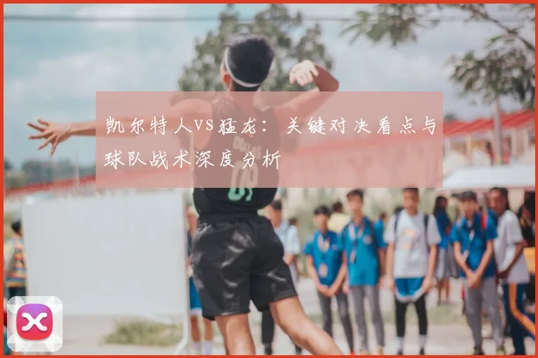 凯尔特人vs猛龙：关键对决看点与球队战术深度分析