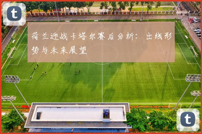 荷兰迎战卡塔尔赛后分析：出线形势与未来展望