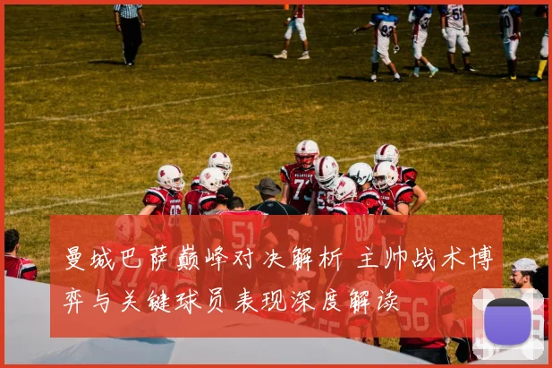 曼城巴萨巅峰对决解析 主帅战术博弈与关键球员表现深度解读